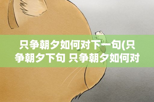 只争朝夕如何对下一句(只争朝夕下句 只争朝夕如何对下一句)