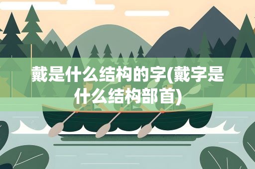 戴是什么结构的字(戴字是什么结构部首)