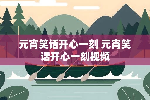 元宵笑话开心一刻 元宵笑话开心一刻视频