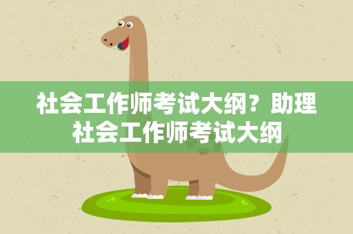 社会工作师考试大纲？助理社会工作师考试大纲
