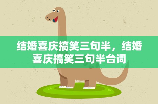 结婚喜庆搞笑三句半，结婚喜庆搞笑三句半台词