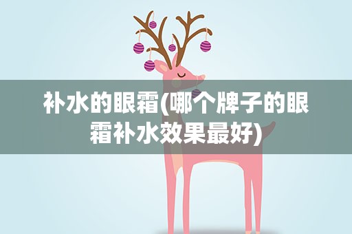 补水的眼霜(哪个牌子的眼霜补水效果最好)