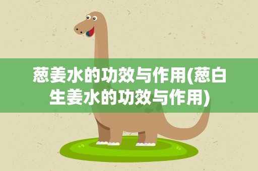 葱姜水的功效与作用(葱白生姜水的功效与作用)