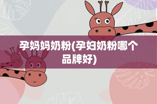 孕妈妈奶粉(孕妇奶粉哪个品牌好)