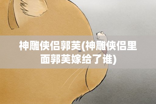 神雕侠侣郭芙(神雕侠侣里面郭芙嫁给了谁)