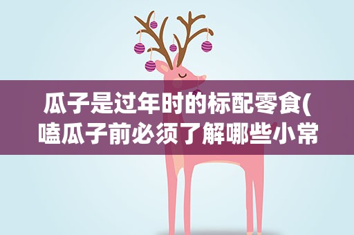 瓜子是过年时的标配零食(嗑瓜子前必须了解哪些小常识)
