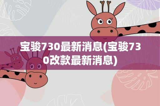 宝骏730最新消息(宝骏730改款最新消息)