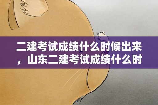 二建考试成绩什么时候出来，山东二建考试成绩什么时候出来