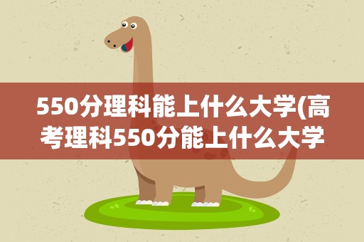 550分理科能上什么大学(高考理科550分能上什么大学)