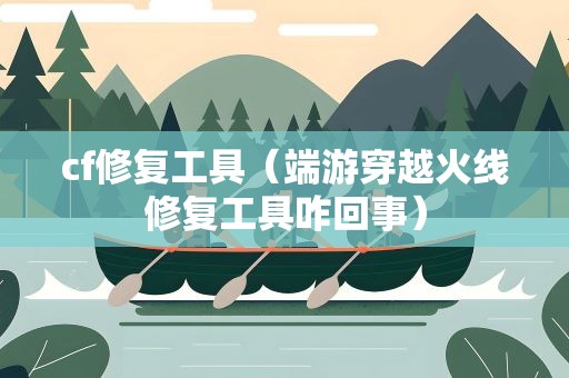 cf修复工具（端游穿越火线修复工具咋回事）