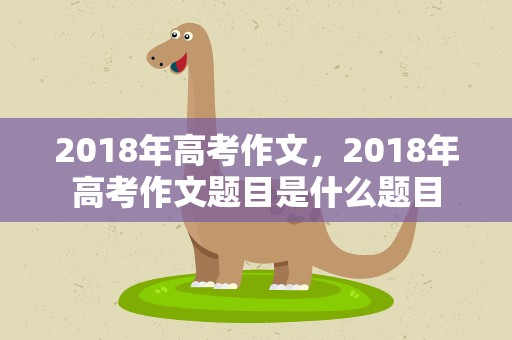 2018年高考作文，2018年高考作文题目是什么题目