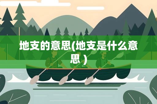地支的意思(地支是什么意思 )