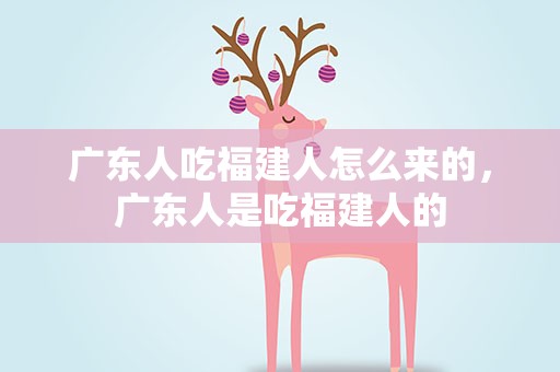 广东人吃福建人怎么来的，广东人是吃福建人的