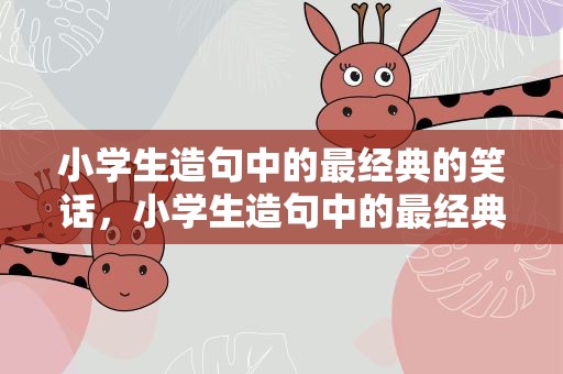 小学生造句中的最经典的笑话，小学生造句中的最经典的笑话大全