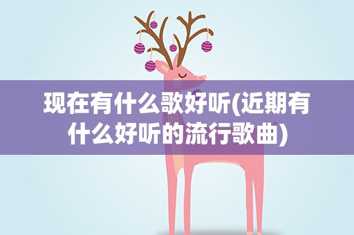 现在有什么歌好听(近期有什么好听的流行歌曲)