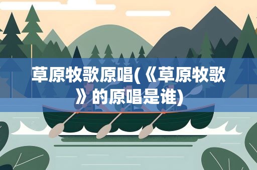 草原牧歌原唱(《草原牧歌》的原唱是谁)