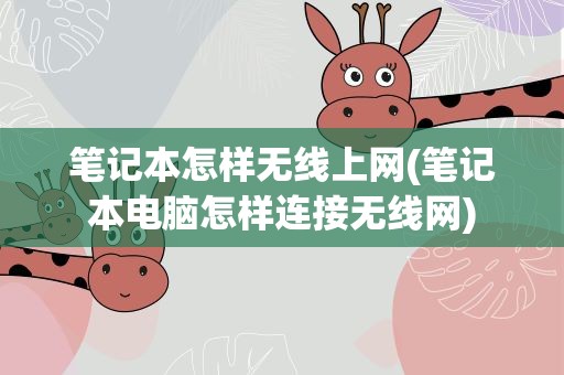 笔记本怎样无线上网(笔记本电脑怎样连接无线网)