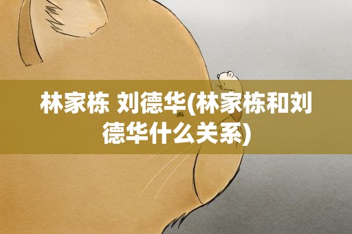 林家栋 刘德华(林家栋和刘德华什么关系)