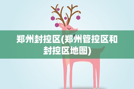 郑州封控区(郑州管控区和封控区地图)