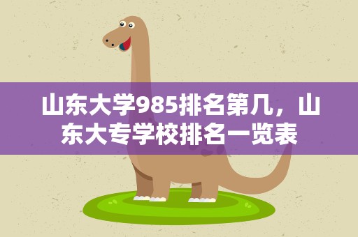 山东大学985排名第几，山东大专学校排名一览表