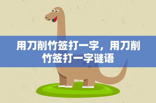 用刀削竹签打一字，用刀削竹签打一字谜语