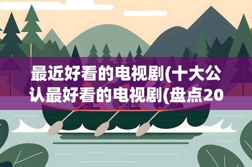 最近好看的电视剧(十大公认最好看的电视剧(盘点2021年最火爆的十大电视剧))
