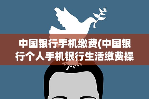 中国银行手机缴费(中国银行个人手机银行生活缴费操作步骤是什么)