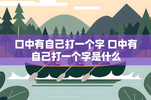 口中有自己打一个字 口中有自己打一个字是什么