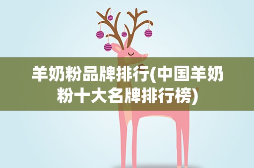 羊奶粉品牌排行(中国羊奶粉十大名牌排行榜)