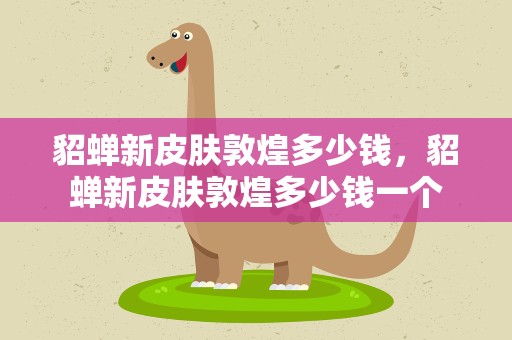 貂蝉新皮肤敦煌多少钱，貂蝉新皮肤敦煌多少钱一个