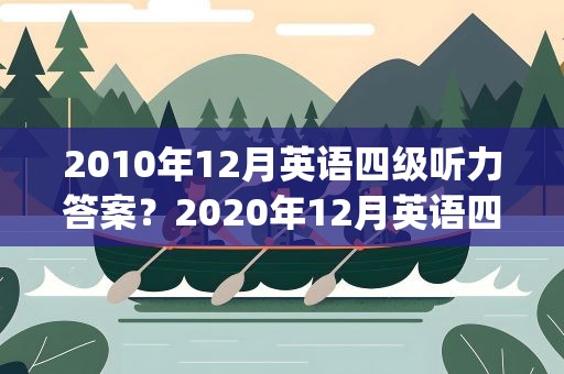 2010年12月英语四级听力答案？2020年12月英语四级听力音频(附真题)