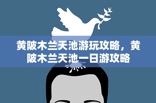 黄陂木兰天池游玩攻略，黄陂木兰天池一日游攻略