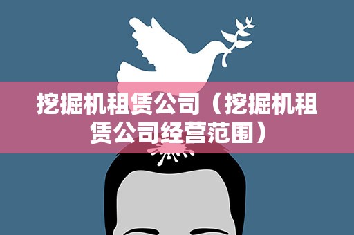 挖掘机租赁公司（挖掘机租赁公司经营范围）