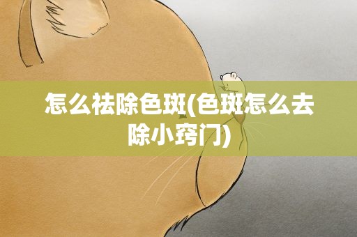 怎么祛除色斑(色斑怎么去除小窍门)