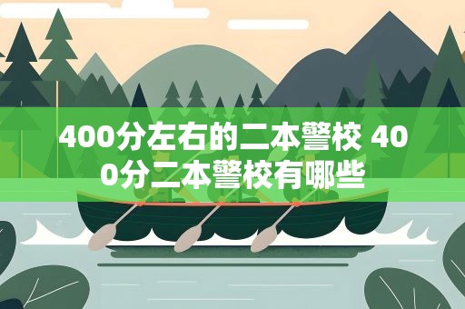 400分左右的二本警校 400分二本警校有哪些