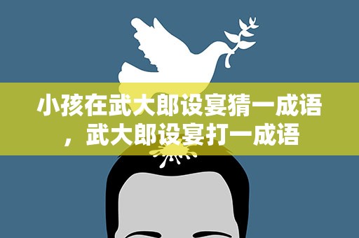 小孩在武大郎设宴猜一成语，武大郎设宴打一成语