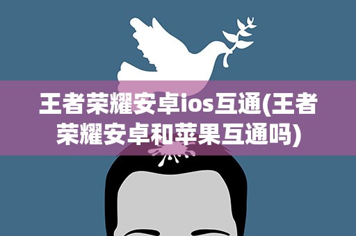 王者荣耀安卓ios互通(王者荣耀安卓和苹果互通吗)
