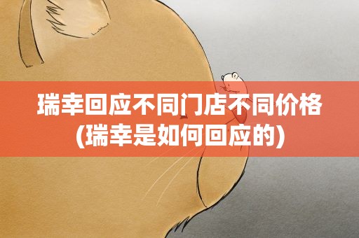 瑞幸回应不同门店不同价格(瑞幸是如何回应的)