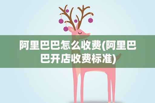 阿里巴巴怎么收费(阿里巴巴开店收费标准)
