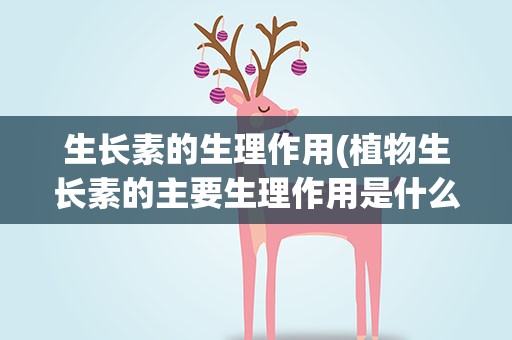 生长素的生理作用(植物生长素的主要生理作用是什么)