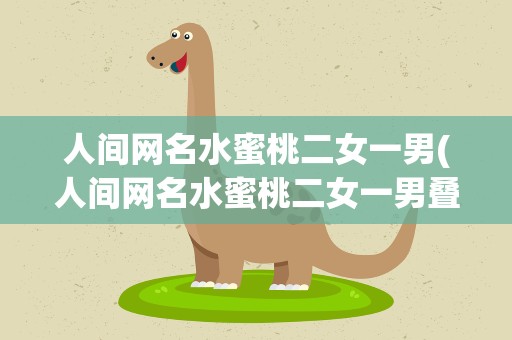 人间网名水蜜桃二女一男(人间网名水蜜桃二女一男叠罗汉)