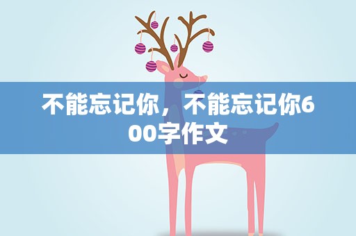 不能忘记你，不能忘记你600字作文