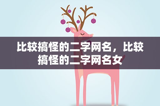 比较搞怪的二字网名，比较搞怪的二字网名女