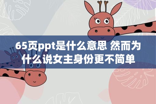 65页ppt是什么意思 然而为什么说女主身份更不简单