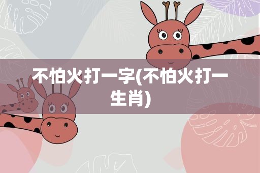 不怕火打一字(不怕火打一生肖)