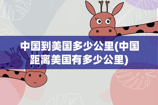 中国到美国多少公里(中国距离美国有多少公里)