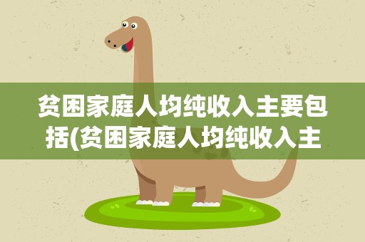 贫困家庭人均纯收入主要包括(贫困家庭人均纯收入主要包括哪些内容)