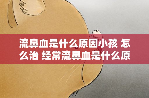 流鼻血是什么原因小孩 怎么治 经常流鼻血是什么原因小孩 怎么治