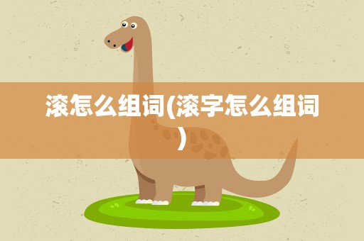滚怎么组词(滚字怎么组词)