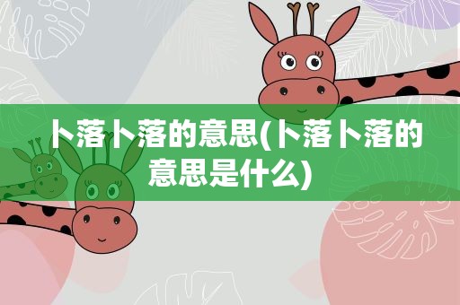 卜落卜落的意思(卜落卜落的意思是什么)
